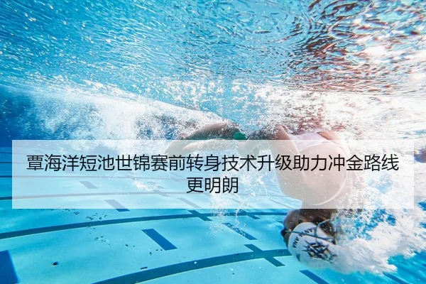 覃海洋短池世锦赛前转身技术升级助力冲金路线更明朗